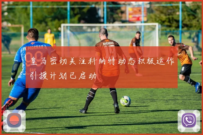 皇马密切关注科纳特动态积极运作引援计划已启动