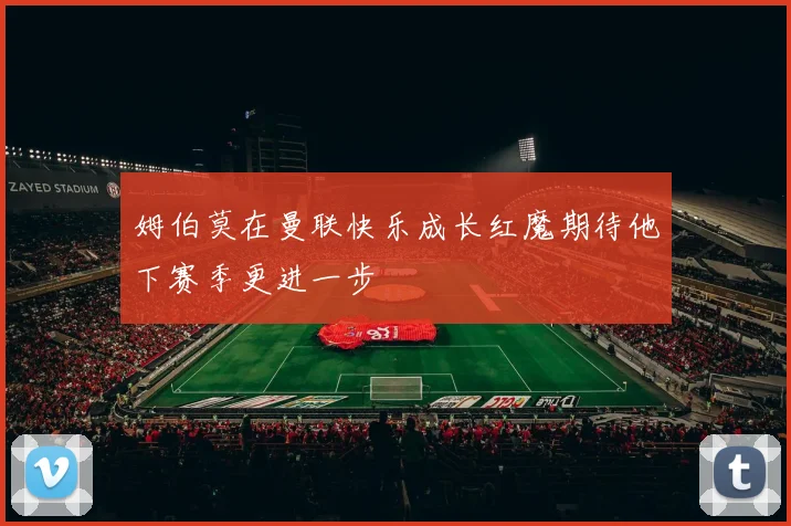 姆伯莫在曼联快乐成长红魔期待他下赛季更进一步