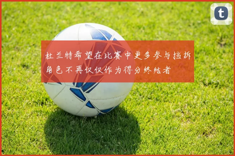 杜兰特希望在比赛中更多参与挡拆角色不再仅仅作为得分终结者