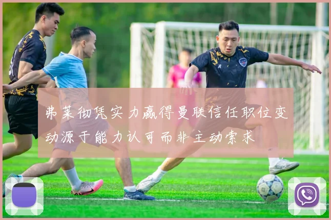 弗莱彻凭实力赢得曼联信任职位变动源于能力认可而非主动索求