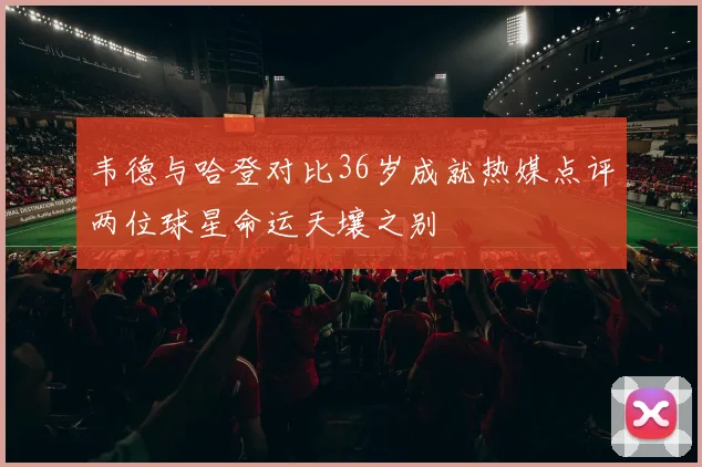 韦德与哈登对比36岁成就热媒点评两位球星命运天壤之别