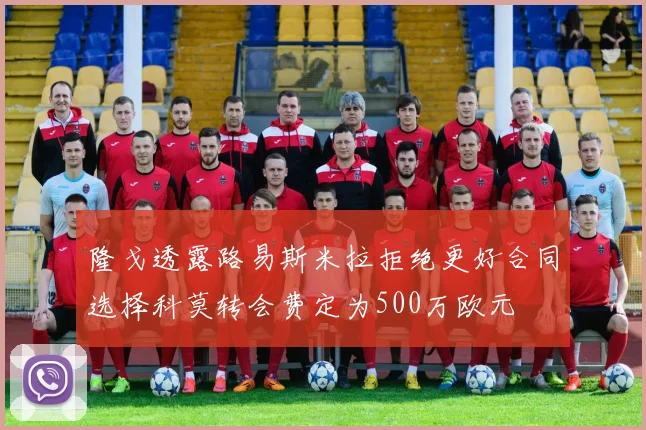 隆戈透露路易斯米拉拒绝更好合同选择科莫转会费定为500万欧元