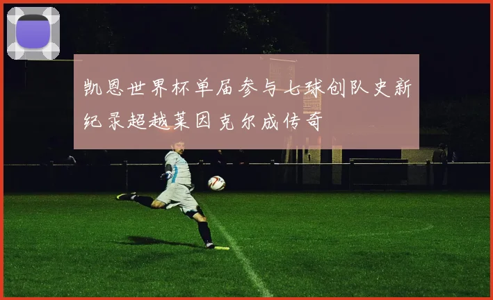 凯恩世界杯单届参与七球创队史新纪录超越莱因克尔成传奇