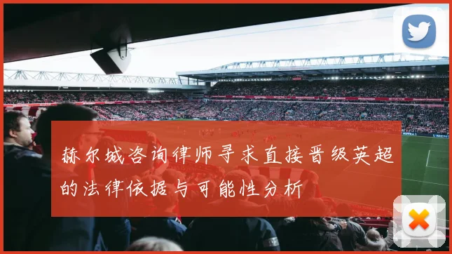 赫尔城咨询律师寻求直接晋级英超的法律依据与可能性分析