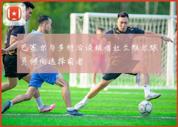 巴塞尔与多特洽谈租借杜兰维尔球员倾向选择前者