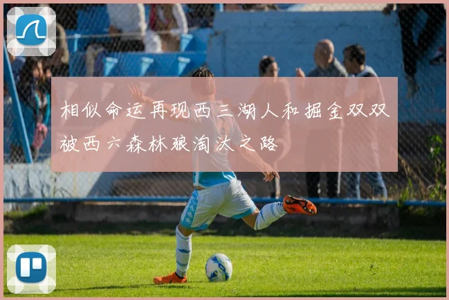 相似命运再现西三湖人和掘金双双被西六森林狼淘汰之路