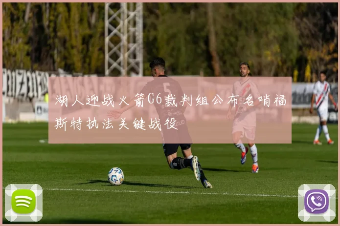 湖人迎战火箭G6裁判组公布名哨福斯特执法关键战役