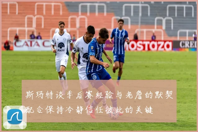 斯玛特谈季后赛经验与老詹的默契配合保持冷静信任彼此的关键