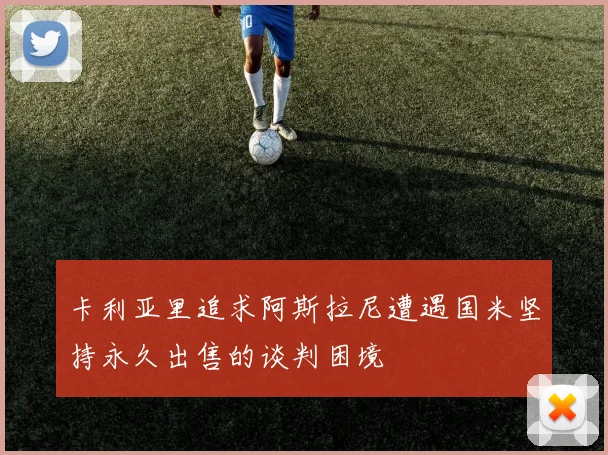 卡利亚里追求阿斯拉尼遭遇国米坚持永久出售的谈判困境